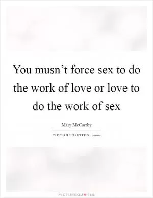 You musn’t force sex to do the work of love or love to do the work of sex Picture Quote #1