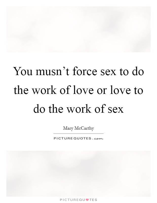 You musn't force sex to do the work of love or love to do the work of sex Picture Quote #1