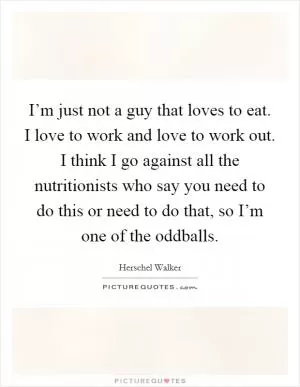 I’m just not a guy that loves to eat. I love to work and love to work out. I think I go against all the nutritionists who say you need to do this or need to do that, so I’m one of the oddballs Picture Quote #1