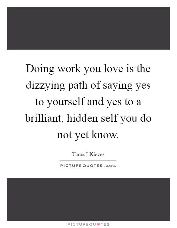 Doing work you love is the dizzying path of saying yes to yourself and yes to a brilliant, hidden self you do not yet know. Picture Quote #1