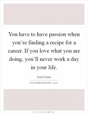 You have to have passion when you’re finding a recipe for a career. If you love what you are doing, you’ll never work a day in your life Picture Quote #1