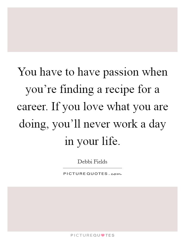 You have to have passion when you're finding a recipe for a career. If you love what you are doing, you'll never work a day in your life. Picture Quote #1
