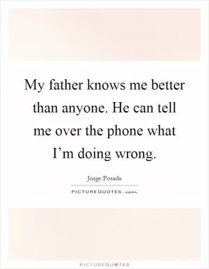 My father knows me better than anyone. He can tell me over the phone what I’m doing wrong Picture Quote #1