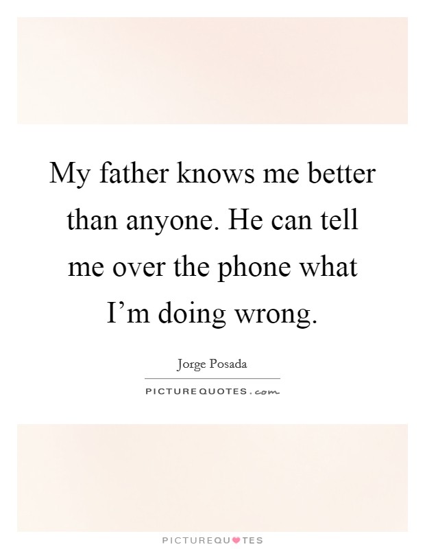 My father knows me better than anyone. He can tell me over the phone what I'm doing wrong. Picture Quote #1