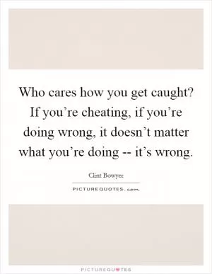 Who cares how you get caught? If you’re cheating, if you’re doing wrong, it doesn’t matter what you’re doing -- it’s wrong Picture Quote #1