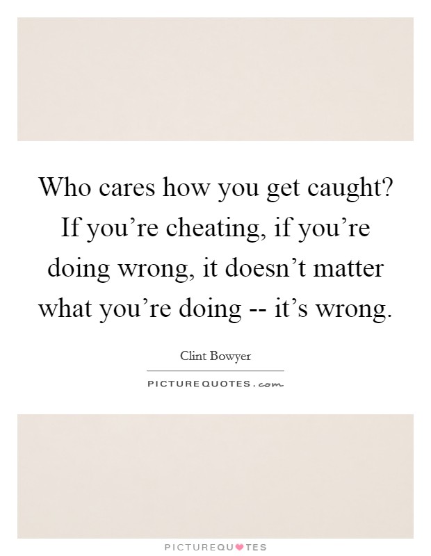 Who cares how you get caught? If you're cheating, if you're doing wrong, it doesn't matter what you're doing -- it's wrong. Picture Quote #1