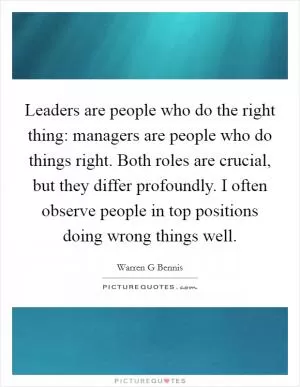 Leaders are people who do the right thing: managers are people who do things right. Both roles are crucial, but they differ profoundly. I often observe people in top positions doing wrong things well Picture Quote #1