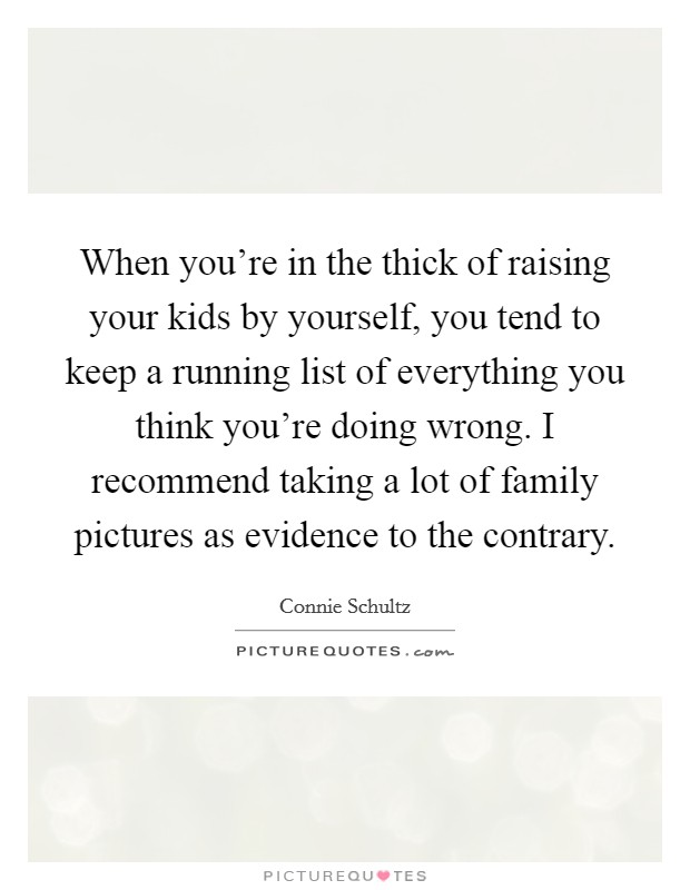 When you're in the thick of raising your kids by yourself, you tend to keep a running list of everything you think you're doing wrong. I recommend taking a lot of family pictures as evidence to the contrary. Picture Quote #1