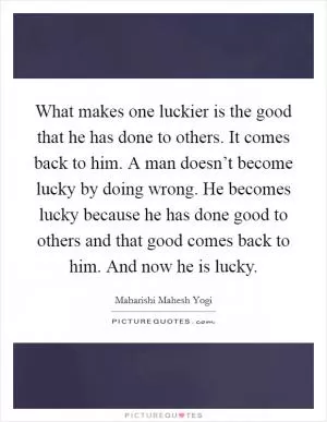 What makes one luckier is the good that he has done to others. It comes back to him. A man doesn’t become lucky by doing wrong. He becomes lucky because he has done good to others and that good comes back to him. And now he is lucky Picture Quote #1