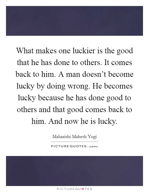 What makes one luckier is the good that he has done to others. It comes back to him. A man doesn't become lucky by doing wrong. He becomes lucky because he has done good to others and that good comes back to him. And now he is lucky. Picture Quote #1