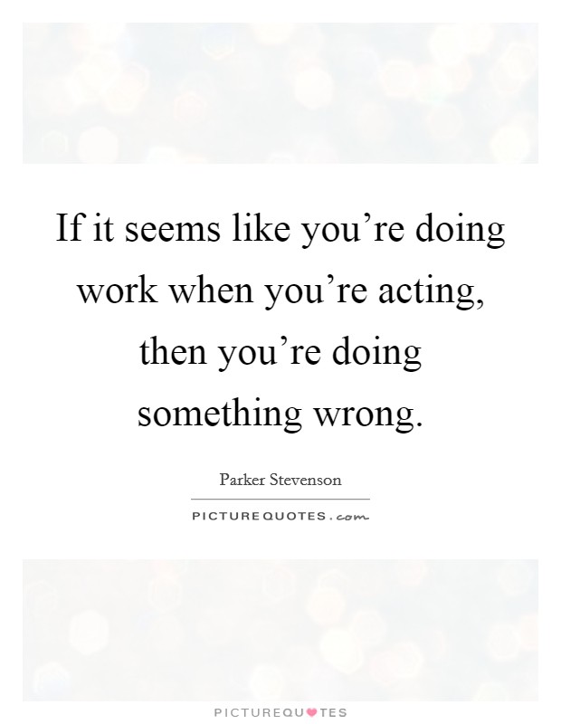 If it seems like you're doing work when you're acting, then you're doing something wrong. Picture Quote #1