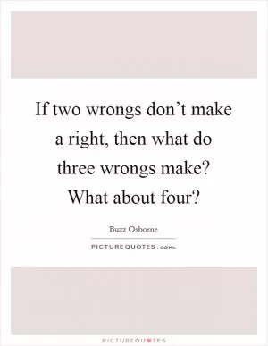 If two wrongs don’t make a right, then what do three wrongs make? What about four? Picture Quote #1