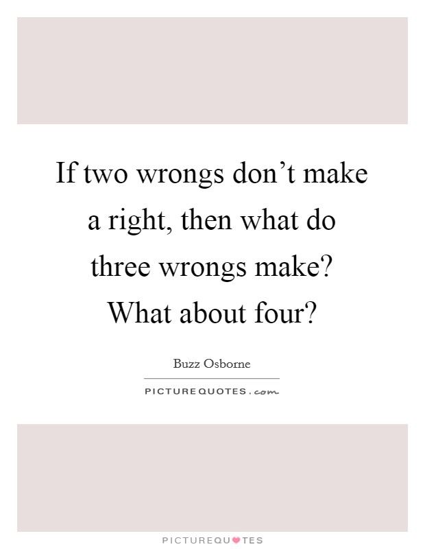 If two wrongs don't make a right, then what do three wrongs make? What about four? Picture Quote #1