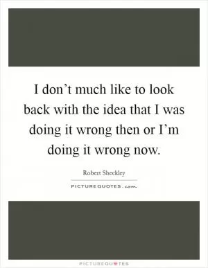 I don’t much like to look back with the idea that I was doing it wrong then or I’m doing it wrong now Picture Quote #1