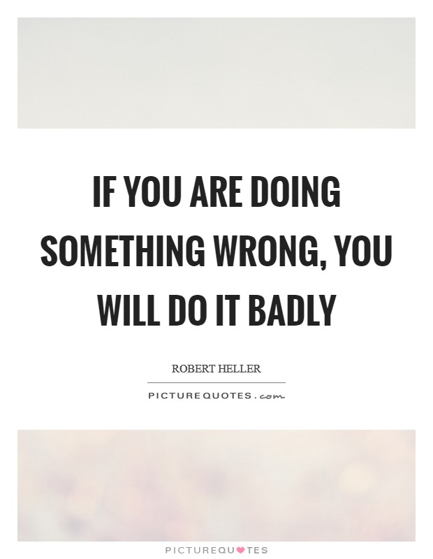 If you are doing something wrong, you will do it badly Picture Quote #1