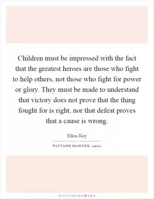 Children must be impressed with the fact that the greatest heroes are those who fight to help others, not those who fight for power or glory. They must be made to understand that victory does not prove that the thing fought for is right, nor that defeat proves that a cause is wrong Picture Quote #1
