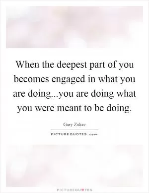 When the deepest part of you becomes engaged in what you are doing...you are doing what you were meant to be doing Picture Quote #1