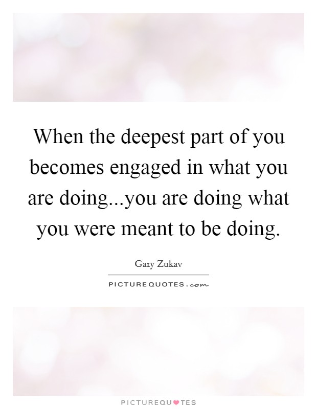 When the deepest part of you becomes engaged in what you are doing...you are doing what you were meant to be doing. Picture Quote #1