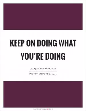Keep on doing what you’re doing Picture Quote #1