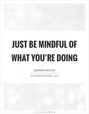 Just be mindful of what you’re doing Picture Quote #1