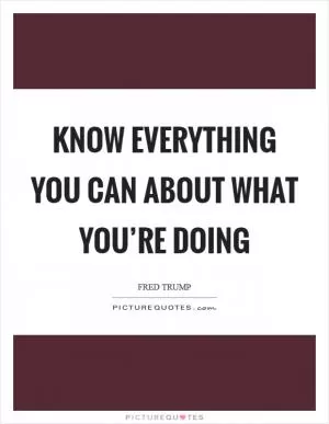Know everything you can about what you’re doing Picture Quote #1