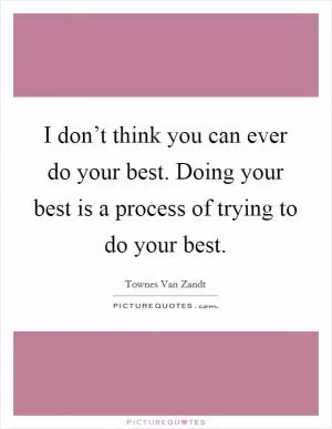 I don’t think you can ever do your best. Doing your best is a process of trying to do your best Picture Quote #1