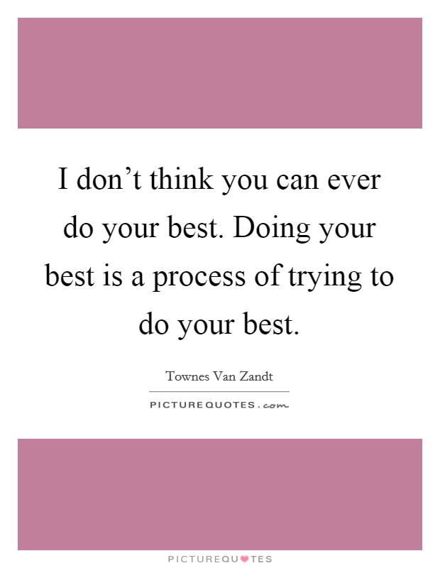 I don't think you can ever do your best. Doing your best is a process of trying to do your best. Picture Quote #1