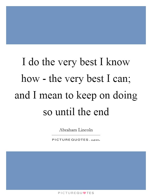 I do the very best I know how - the very best I can; and I mean to keep on doing so until the end Picture Quote #1