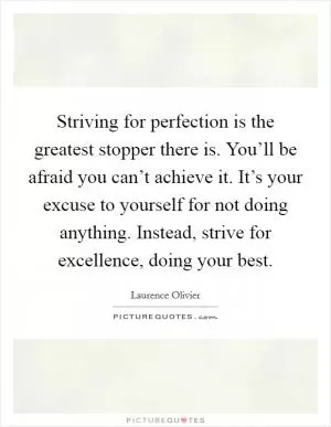 Striving for perfection is the greatest stopper there is. You’ll be afraid you can’t achieve it. It’s your excuse to yourself for not doing anything. Instead, strive for excellence, doing your best Picture Quote #1