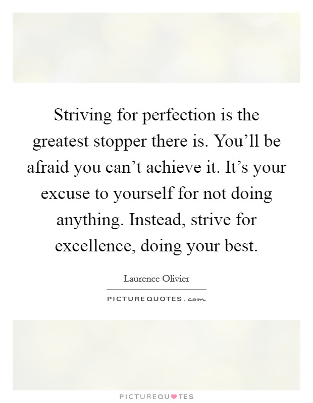 Striving for perfection is the greatest stopper there is. You'll be afraid you can't achieve it. It's your excuse to yourself for not doing anything. Instead, strive for excellence, doing your best. Picture Quote #1