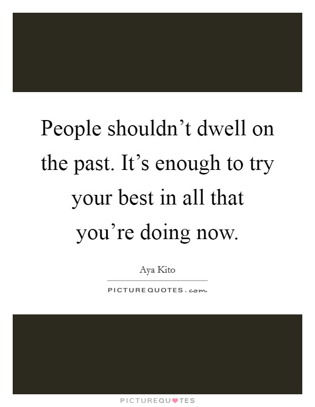 People shouldn't dwell on the past. It's enough to try your best in all that you're doing now. Picture Quote #1