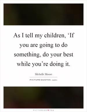 As I tell my children, ‘If you are going to do something, do your best while you’re doing it Picture Quote #1
