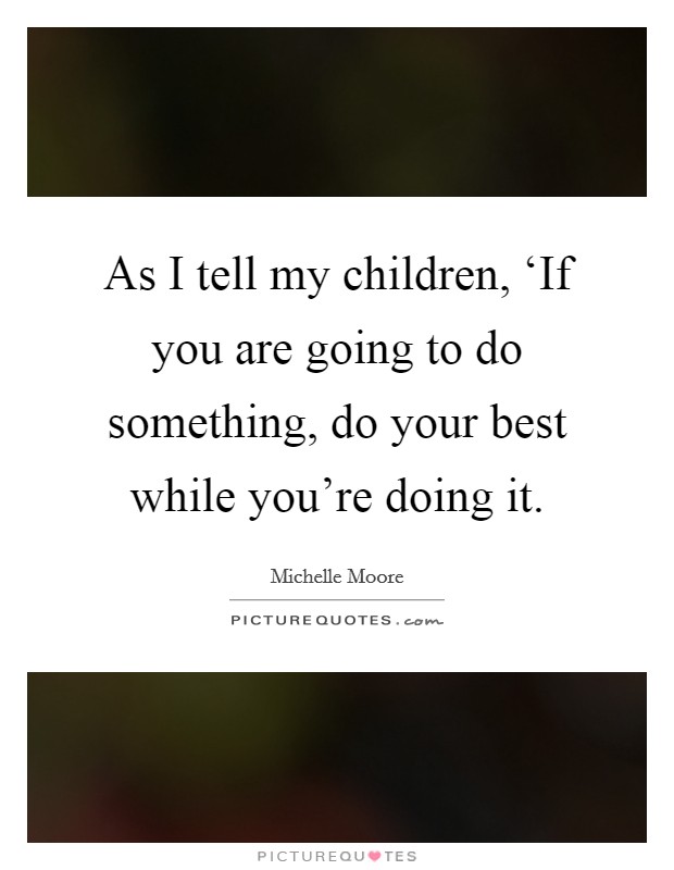 As I tell my children, ‘If you are going to do something, do your best while you're doing it. Picture Quote #1