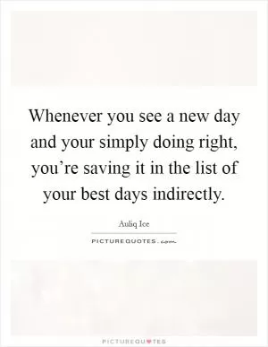 Whenever you see a new day and your simply doing right, you’re saving it in the list of your best days indirectly Picture Quote #1