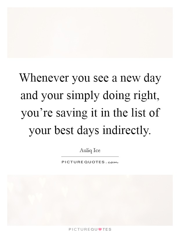 Whenever you see a new day and your simply doing right, you're saving it in the list of your best days indirectly. Picture Quote #1