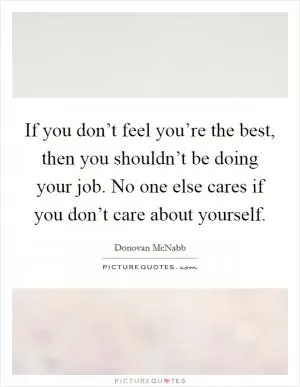 If you don’t feel you’re the best, then you shouldn’t be doing your job. No one else cares if you don’t care about yourself Picture Quote #1