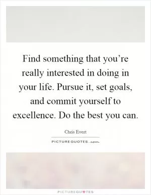 Find something that you’re really interested in doing in your life. Pursue it, set goals, and commit yourself to excellence. Do the best you can Picture Quote #1