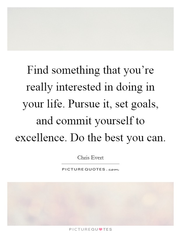 Find something that you're really interested in doing in your life. Pursue it, set goals, and commit yourself to excellence. Do the best you can. Picture Quote #1