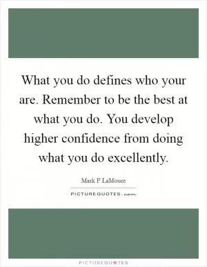 What you do defines who your are. Remember to be the best at what you do. You develop higher confidence from doing what you do excellently Picture Quote #1