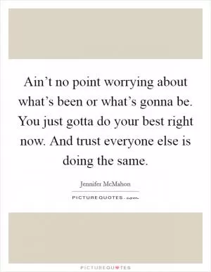 Ain’t no point worrying about what’s been or what’s gonna be. You just gotta do your best right now. And trust everyone else is doing the same Picture Quote #1