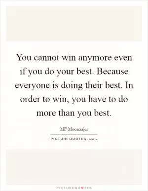You cannot win anymore even if you do your best. Because everyone is doing their best. In order to win, you have to do more than you best Picture Quote #1