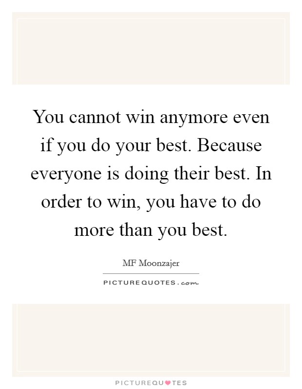 You cannot win anymore even if you do your best. Because everyone is doing their best. In order to win, you have to do more than you best. Picture Quote #1