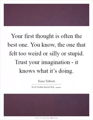 Your first thought is often the best one. You know, the one that felt too weird or silly or stupid. Trust your imagination - it knows what it’s doing Picture Quote #1