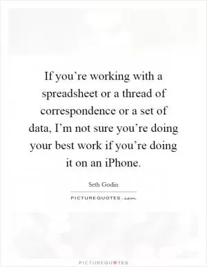 If you’re working with a spreadsheet or a thread of correspondence or a set of data, I’m not sure you’re doing your best work if you’re doing it on an iPhone Picture Quote #1