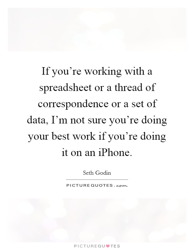 If you're working with a spreadsheet or a thread of correspondence or a set of data, I'm not sure you're doing your best work if you're doing it on an iPhone. Picture Quote #1