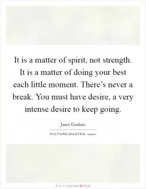 It is a matter of spirit, not strength. It is a matter of doing your best each little moment. There’s never a break. You must have desire, a very intense desire to keep going Picture Quote #1