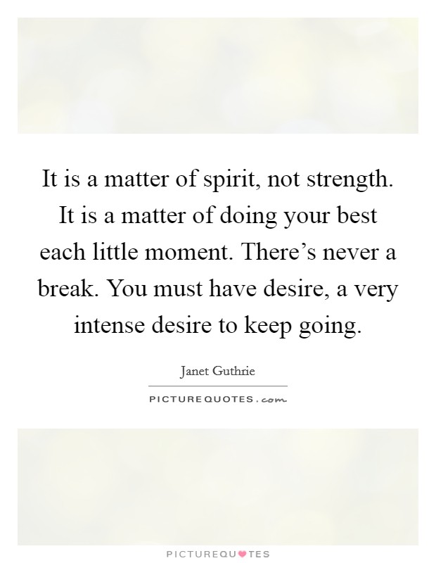 It is a matter of spirit, not strength. It is a matter of doing your best each little moment. There's never a break. You must have desire, a very intense desire to keep going. Picture Quote #1