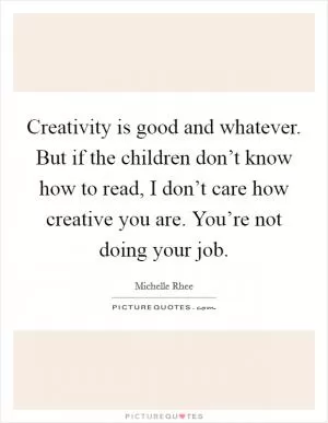 Creativity is good and whatever. But if the children don’t know how to read, I don’t care how creative you are. You’re not doing your job Picture Quote #1