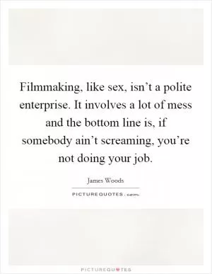 Filmmaking, like sex, isn’t a polite enterprise. It involves a lot of mess and the bottom line is, if somebody ain’t screaming, you’re not doing your job Picture Quote #1