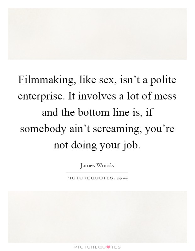 Filmmaking, like sex, isn't a polite enterprise. It involves a lot of mess and the bottom line is, if somebody ain't screaming, you're not doing your job. Picture Quote #1